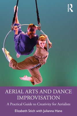 Aerial Arts and Dance Improvisation: A Practical Guide to Creativity for Aerialists by Stich, Elizabeth