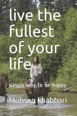 live the fullest of your life: simple way to be happy by Khabbari, Mohsen