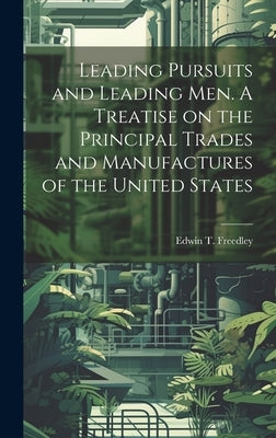 Leading Pursuits and Leading men. A Treatise on the Principal Trades and Manufactures of the United States by Freedley, Edwin T. 1827-1904
