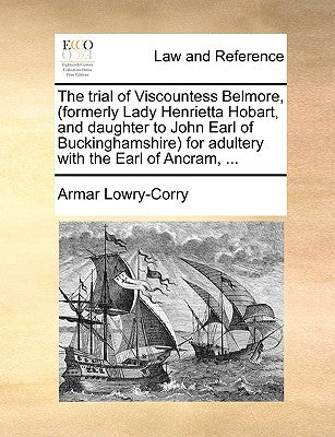 The Trial of Viscountess Belmore, (Formerly Lady Henrietta Hobart, and Daughter to John Earl of Buckinghamshire) for Adultery with the Earl of Ancram, by Lowry-Corry, Armar