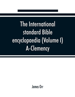 The International standard Bible encyclopaedia (Volume I) A-Clemency by Orr, James