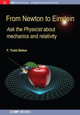 From Newton to Einstein: Ask the Physicist about Mechanics and Relativity by Baker, F. Todd