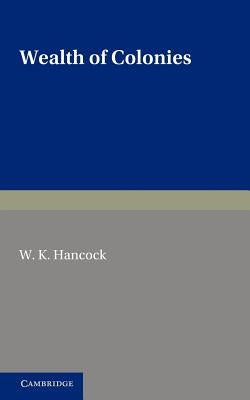 Wealth of Colonies: The Marshall Lectures, Delivered at Cambridge on 17 and 24 February 1950 by Hancock, W. K.