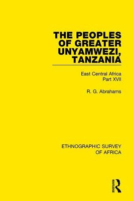 The Peoples of Greater Unyamwezi, Tanzania (Nyamwezi, Sukuma, Sumbwa, Kimbu, Konongo): East Central Africa Part XVII by Abrahams, R. G.