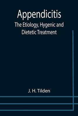 Appendicitis: The Etiology, Hygenic and Dietetic Treatment by H. Tilden, J.