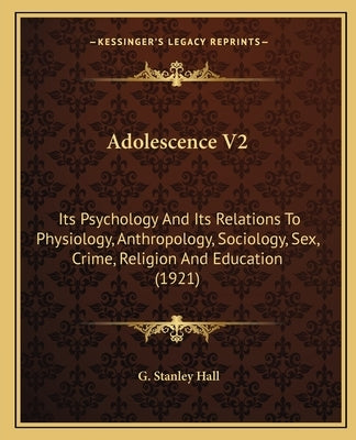 Adolescence V2: Its Psychology And Its Relations To Physiology, Anthropology, Sociology, Sex, Crime, Religion And Education (1921) by Hall, G. Stanley