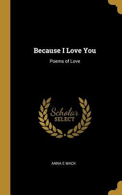 Because I Love You: Poems of Love by Mack, Anna E.