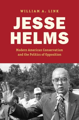 Jesse Helms: Modern Conservatism and the Politics of Opposition by Link, William A.