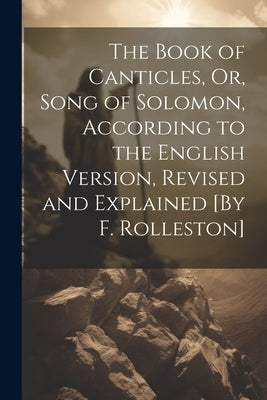 The Book of Canticles, Or, Song of Solomon, According to the English Version, Revised and Explained [By F. Rolleston] by Anonymous