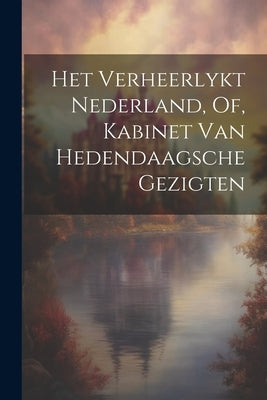 Het Verheerlykt Nederland, Of, Kabinet Van Hedendaagsche Gezigten by Anonymous