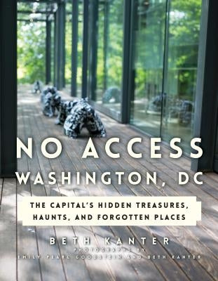 No Access Washington, DC: The Capital's Hidden Treasures, Haunts, and Forgotten Places by Kanter, Beth