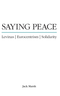 Saying Peace: Levinas, Eurocentrism, Solidarity by Marsh, Jack