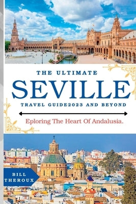 The Ultimate Seville Travel Guide 2023: Exploring The Heart Of Andalusia. by Theroux, Bill