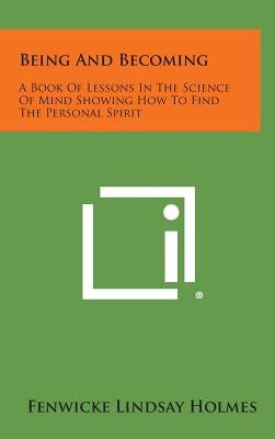 Being and Becoming: A Book of Lessons in the Science of Mind Showing How to Find the Personal Spirit by Holmes, Fenwicke Lindsay