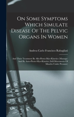 On Some Symptoms Which Simulate Disease Of The Pelvic Organs In Women: And Their Treatment By Allo-piesto-myo-kinetics (massage) And By Auto-piesto-my by Andrea Carlo Francisco Rabagliati