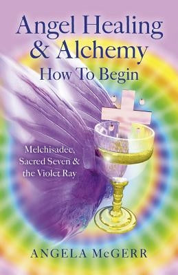 Angel Healing & Alchemy - How to Begin: Melchisadec, Sacred Seven & the Violet Ray by McGerr, Angela