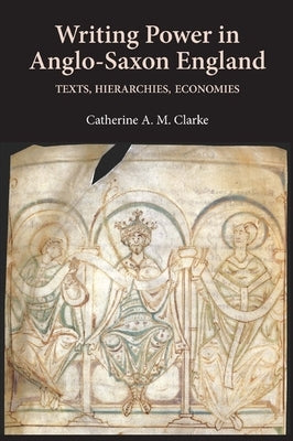 Writing Power in Anglo-Saxon England: Texts, Hierarchies, Economies by Clarke, Catherine A. M.