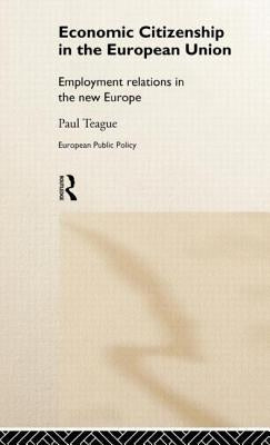 Economic Citizenship in the European Union: Employment Relations in the New Europe by Teague, Paul