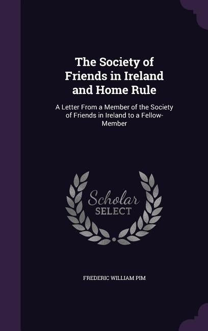 The Society of Friends in Ireland and Home Rule: A Letter From a Member of the Society of Friends in Ireland to a Fellow-Member by Pim, Frederic William