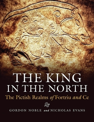 The King in the North: The Pictish Realms of Fortriu and Ce by Noble, Gordon