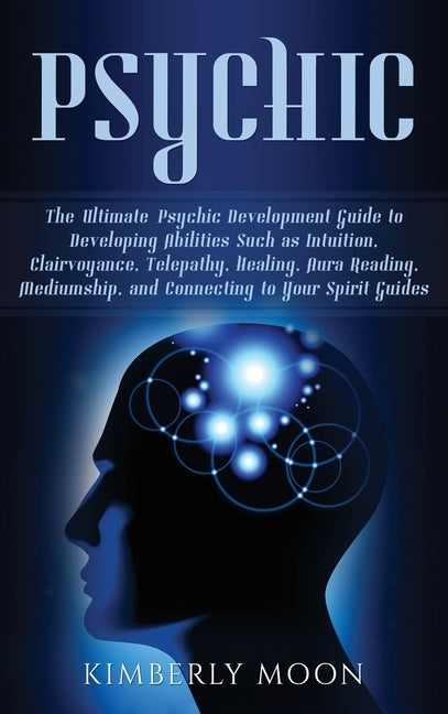 Psychic: The Ultimate Psychic Development Guide to Developing Abilities Such as Intuition, Clairvoyance, Telepathy, Healing, Au by Moon, Kimberly