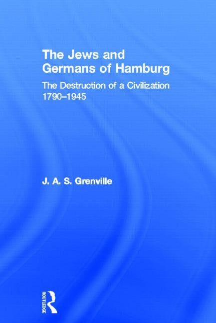 The Jews and Germans of Hamburg: The Destruction of a Civilization 1790-1945 by Grenville, J. A. S.