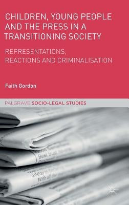 Children, Young People and the Press in a Transitioning Society: Representations, Reactions and Criminalisation by Gordon, Faith