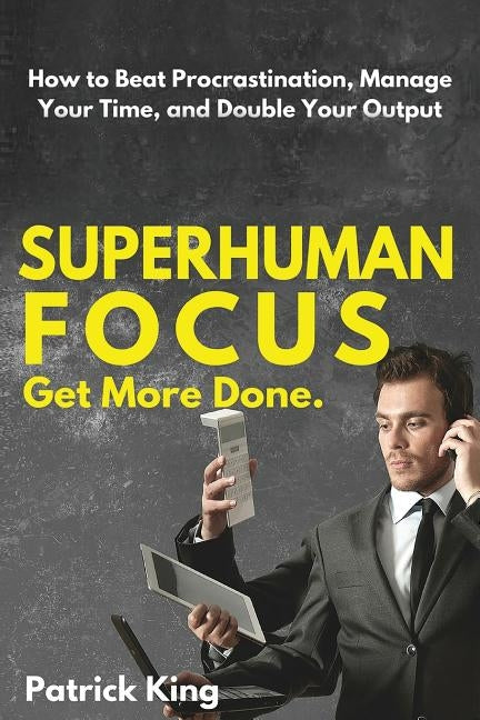 Superhuman Focus: How to Beat Procrastination, Manage Your Time, and Double Your by King, Patrick