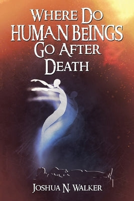 Where Do Human Beings Go After Death by Walker, Joshua N.