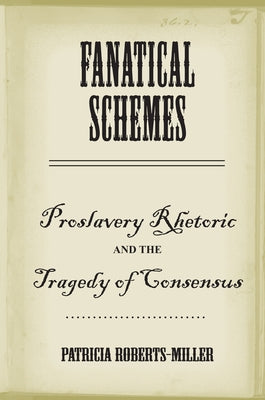 Fanatical Schemes: Proslavery Rhetoric and the Tragedy of Consensus by Roberts-Miller, Patricia