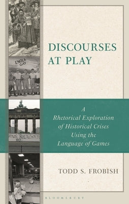 Discourses at Play: A Rhetorical Exploration of Historical Crises Using the Language of Games by Frobish, Todd S.
