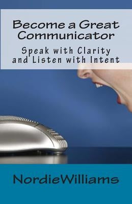 Become a Great Communicator: Speak with Clarity and Listen with Intent by Williams, Nordie