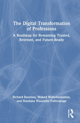 The Digital Transformation of Professions: A Roadmap for Remaining Trusted, Relevant, and Future-Ready by Busulwa, Richard