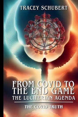 From Covid to the End Game: The Luciferian Agenda. Book One - The COVID Truth by Schubert, Tracey