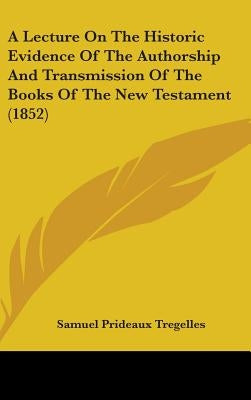 A Lecture On The Historic Evidence Of The Authorship And Transmission Of The Books Of The New Testament (1852) by Tregelles, Samuel Prideaux