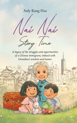 Nai Nai Story Time: A legacy of the struggles and opportunities of a Chinese immigrant, imbued with Grandma's wisdom and humor by Hsu, Anly Kang