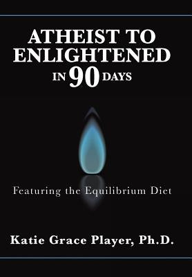 Atheist to Enlightened in 90 Days: Featuring the Equilibrium Diet by Player, Katie Grace