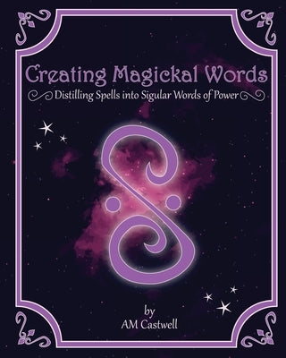 Creating Magickal Words: Distilling Spells Into a Singular Word of Power by Castwell, Am