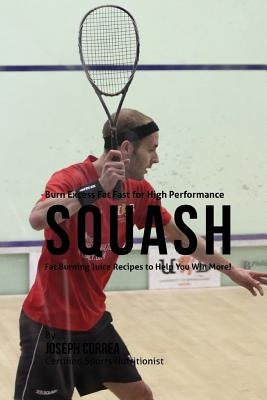 Burn Excess Fat Fast for High Performance Squash: Fat Burning Juice Recipes to Help You Win More! by Correa (Certified Sports Nutritionist)
