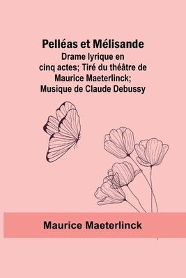 Pelléas et Mélisande: Drame lyrique en cinq actes; Tiré du théâtre de Maurice Maeterlinck; Musique de Claude Debussy by Maeterlinck, Maurice