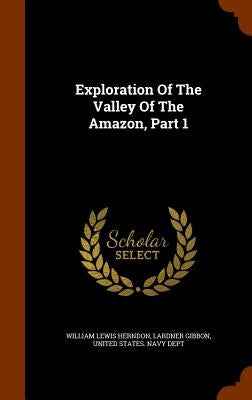 Exploration Of The Valley Of The Amazon, Part 1 by Herndon, William Lewis