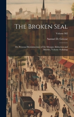 The Broken Seal: Or, Personal Reminiscenses of the Morgan Abduction and Murder, Volume 44; Volume 982 by Greene, Samuel D.