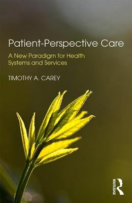 Patient-Perspective Care: A New Paradigm for Health Systems and Services by Carey, Timothy A.
