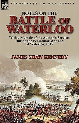 Notes on the Battle of Waterloo: With a Memoir of the Author' Services During the Peninsular War and at Waterloo, 1815 by Kennedy, James Shaw