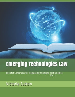 Emerging Technologies Law: Societal Constructs for Regulating Changing Technologies by Sutton, Victoria