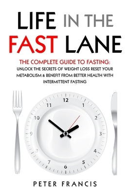 Life in the Fast Lane The Complete Guide to Fasting. Unlock the Secrets of Weight Loss, Reset Your Metabolism and Benefit from Better Health with Inte by Francis, Peter