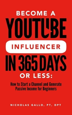 Become a YouTube Influencer in 365 Days or Less: How to Start a Channel and Generate Passive Income for Beginners by Gallo, Nicholas