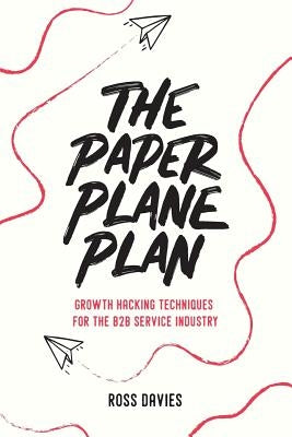The Paper Plane Plan: Growth hacking techniques especially for the B2B service industry by Davies, Ross