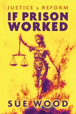 If Prison Worked: Justice and Reform by Wood, Sue