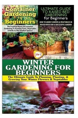 Container Gardening for Beginners & the Ultimate Guide to Raised Bed Gardening for Beginners & Winter Gardening for Beginners by Pylarinos, Lindsey